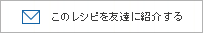 このレシピを友達に紹介する